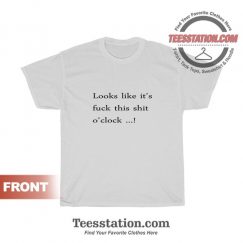 Looks Like It's Fuck This Shit O'Clock Funny T Shirt