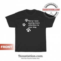 Sorry I Was Paying Attention To You Dog T-Shirt