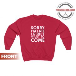 Sorry I'm Late I Didn't Want To Come Sweatshirt