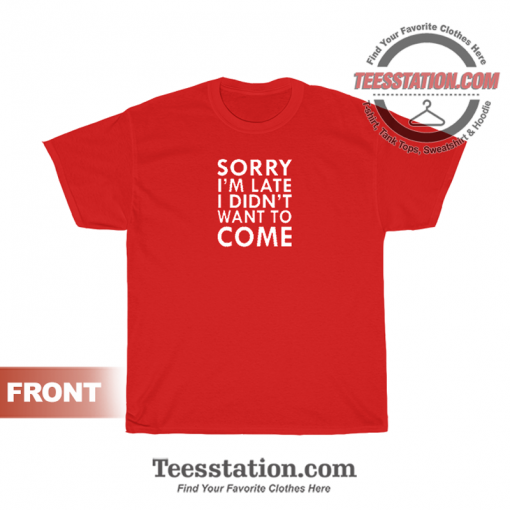 Sorry I'm Late I Didn't Want To Come T-Shirt