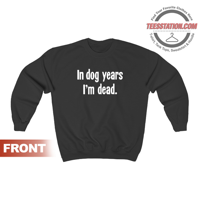 Get It Now In Dog Years I'm Dead Sweatshirt - teesstation.com