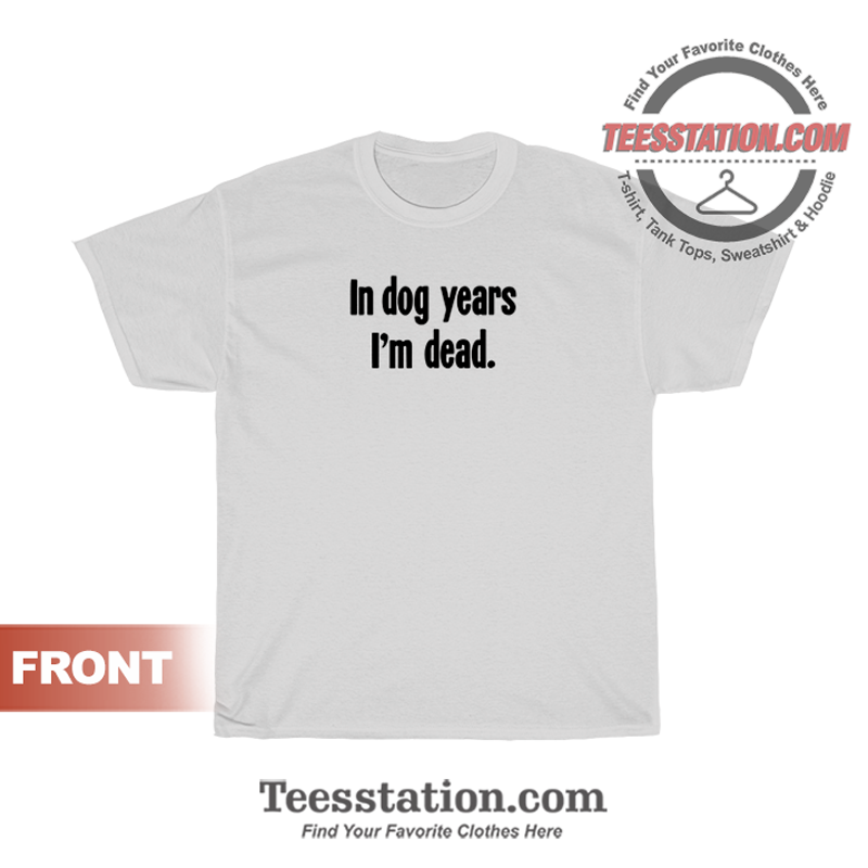 Get It Now In Dog Years I'm Dead T-Shirt - Teestation.com
