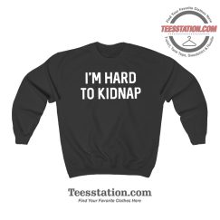 I'm Hard To Kidnap Sweatshirt