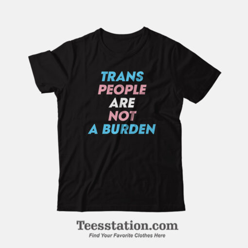 Trans People Are Not A Burden T-Shirt