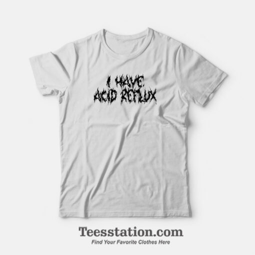 I Have Acid Reflux Funny T-Shirt For Unisex